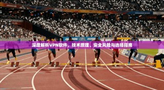 深度解析VPN软件，技术原理、安全风险与选择指南