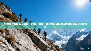 警惕非法虚拟私人网络（VPN）服务，台湾地区网络访问的合规与安全风险解析