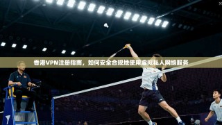香港VPN注册指南，如何安全合规地使用虚拟私人网络服务