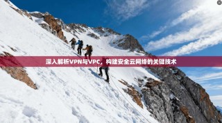 深入解析VPN与VPC，构建安全云网络的关键技术