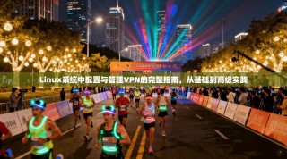 Linux系统中配置与管理VPN的完整指南，从基础到高级实践