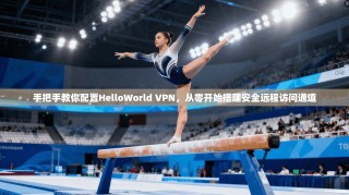 手把手教你配置HelloWorld VPN，从零开始搭建安全远程访问通道