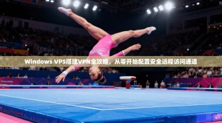 Windows VPS搭建VPN全攻略，从零开始配置安全远程访问通道
