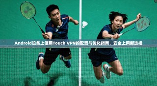 Android设备上使用Touch VPN的配置与优化指南，安全上网新选择
