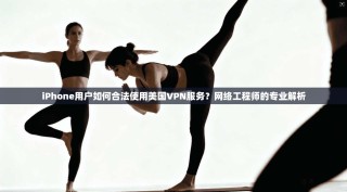 iPhone用户如何合法使用美国VPN服务？网络工程师的专业解析