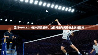 蓝灯VPN 2.2.5版本深度解析，功能升级与网络安全实践指南