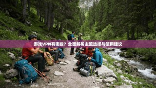 游戏VPN有哪些？全面解析主流选择与使用建议
