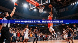 Zero VPN安卓版深度评测，安全与便捷的权衡之道