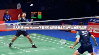 深入解析VPN Master下载背后的网络安全风险与合法使用指南
