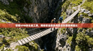 警惕VPN快车类工具，网络安全隐患与合法合规使用建议