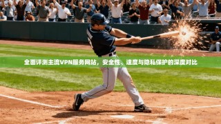 全面评测主流VPN服务网站，安全性、速度与隐私保护的深度对比