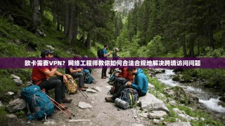 欧卡需要VPN？网络工程师教你如何合法合规地解决跨境访问问题
