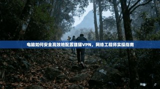 电脑如何安全高效地配置狸猫VPN，网络工程师实操指南