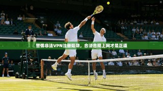警惕非法VPN注册陷阱，合法合规上网才是正道