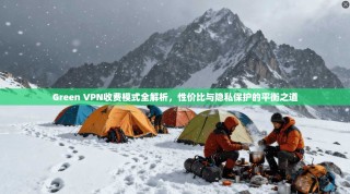 Green VPN收费模式全解析，性价比与隐私保护的平衡之道