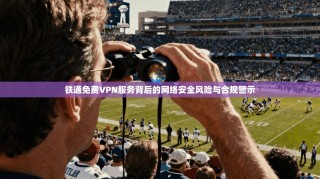 铁通免费VPN服务背后的网络安全风险与合规警示