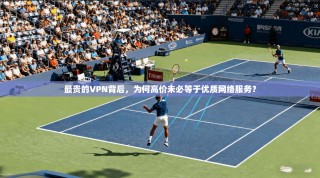 最贵的VPN背后，为何高价未必等于优质网络服务？