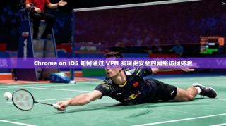 Chrome on iOS 如何通过 VPN 实现更安全的网络访问体验