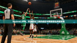 Squirrel.VPN，开源安全工具的崛起与网络隐私的新防线