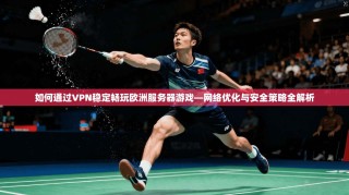 如何通过VPN稳定畅玩欧洲服务器游戏—网络优化与安全策略全解析
