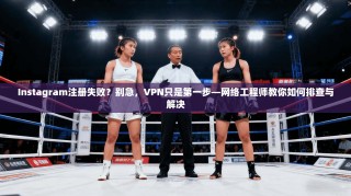 Instagram注册失败？别急，VPN只是第一步—网络工程师教你如何排查与解决