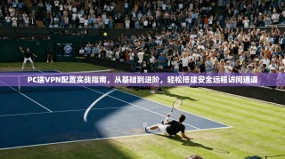 PC端VPN配置实战指南，从基础到进阶，轻松搭建安全远程访问通道