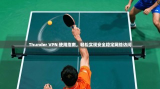 Thunder VPN 使用指南，轻松实现安全稳定网络访问