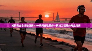 如何安全合法地使用VPN访问谷歌服务—网络工程师的专业指南