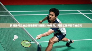 网吧如何合法合规地搭建和管理VPN服务，网络工程师的专业指南