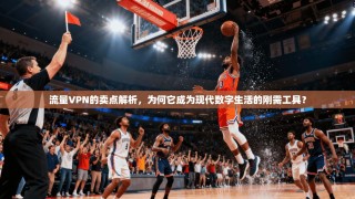 流量VPN的卖点解析，为何它成为现代数字生活的刚需工具？