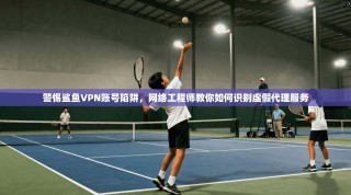 警惕鲨鱼VPN账号陷阱，网络工程师教你如何识别虚假代理服务