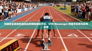 构建安全高效的虚拟私有网络通信平台，VPN Messenger 的技术实现与应用前景