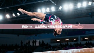 旗舰VPN，企业级安全与高效连接的数字护盾