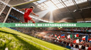 使用VPN是否费电？网络工程师为你揭秘背后的能耗真相