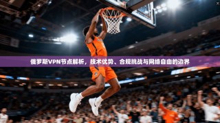 俄罗斯VPN节点解析，技术优势、合规挑战与网络自由的边界