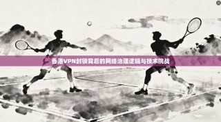 香港VPN封锁背后的网络治理逻辑与技术挑战