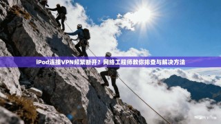 iPod连接VPN频繁断开？网络工程师教你排查与解决方法