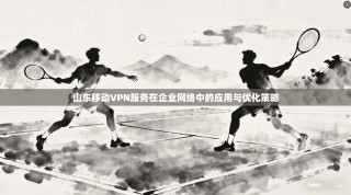 山东移动VPN服务在企业网络中的应用与优化策略