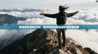 绝地逃生游戏VPN，网络优化与隐私保护的双重利器