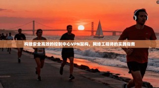 构建安全高效的控制中心VPN架构，网络工程师的实践指南