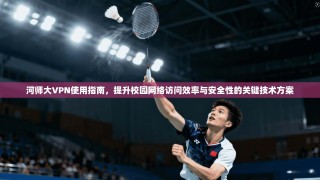 河师大VPN使用指南，提升校园网络访问效率与安全性的关键技术方案