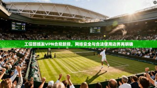 工信部颁发VPN合规新规，网络安全与合法使用边界再明确