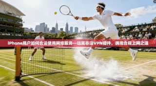 iPhone用户如何合法使用网络服务—远离非法VPN插件，拥抱合规上网之道