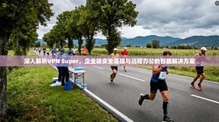 深入解析VPN Super，企业级安全连接与远程办公的智能解决方案