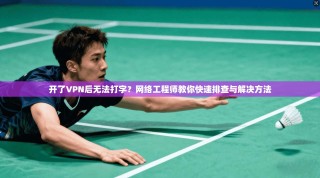 开了VPN后无法打字？网络工程师教你快速排查与解决方法