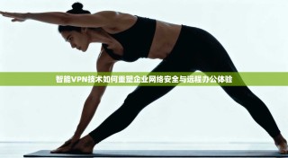 智能VPN技术如何重塑企业网络安全与远程办公体验