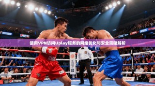 使用VPN访问Uplay服务的网络优化与安全策略解析
