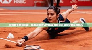 警惕境外翻墙陷阱，中国对非法VPN服务的监管与网络安全风险解析