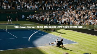 Windows Server 2008 中配置与优化VPN服务的完整指南