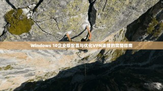 Windows 10企业版配置与优化VPN连接的完整指南